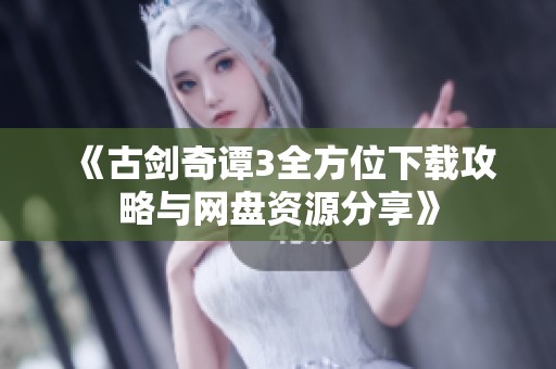 《古剑奇谭3全方位下载攻略与网盘资源分享》