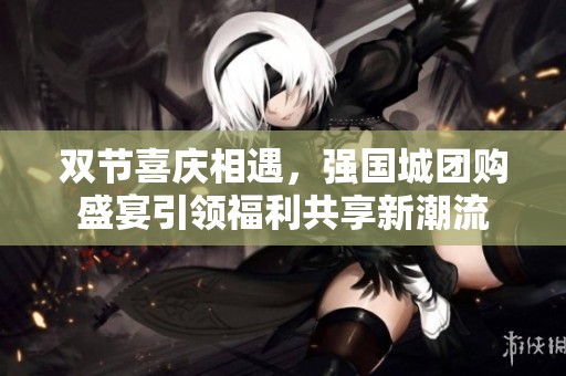 双节喜庆相遇，强国城团购盛宴引领福利共享新潮流
