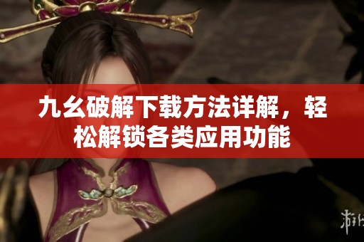 九幺破解下载方法详解，轻松解锁各类应用功能