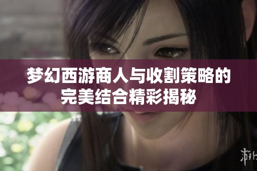 梦幻西游商人与收割策略的完美结合精彩揭秘