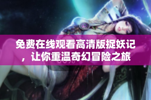 免费在线观看高清版捉妖记，让你重温奇幻冒险之旅