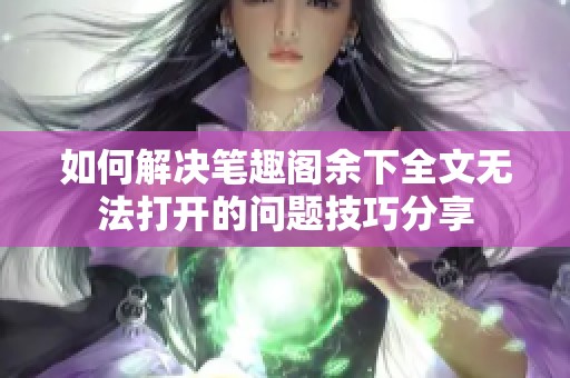 如何解决笔趣阁余下全文无法打开的问题技巧分享