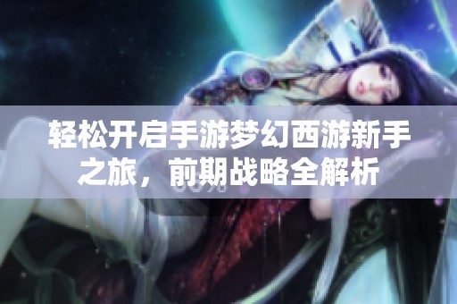 轻松开启手游梦幻西游新手之旅，前期战略全解析