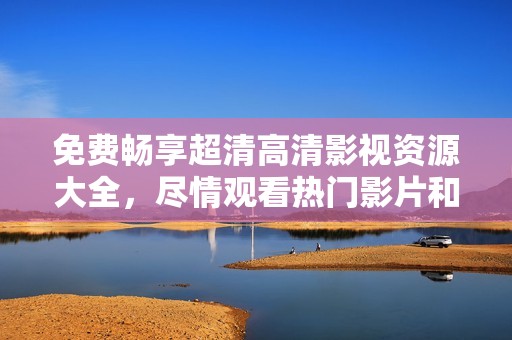免费畅享超清高清影视资源大全，尽情观看热门影片和剧集