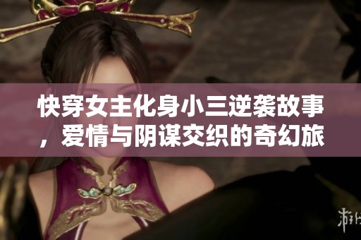快穿女主化身小三逆袭故事，爱情与阴谋交织的奇幻旅程
