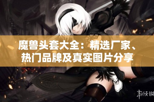 魔兽头套大全：精选厂家、热门品牌及真实图片分享