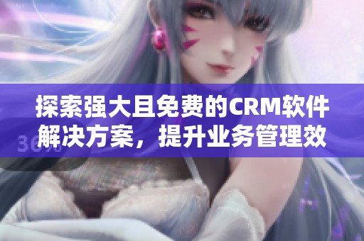 探索强大且免费的CRM软件解决方案，提升业务管理效率