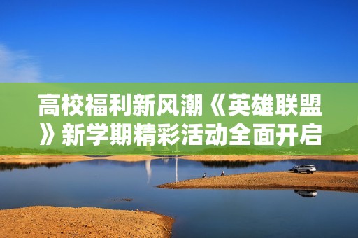 高校福利新风潮《英雄联盟》新学期精彩活动全面开启