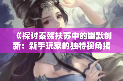 《探讨秦殇扶苏中的幽默创新：新手玩家的独特视角揭秘》