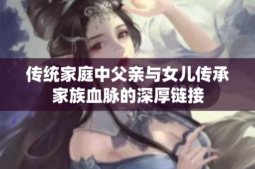 传统家庭中父亲与女儿传承家族血脉的深厚链接