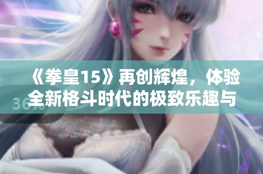 《拳皇15》再创辉煌，体验全新格斗时代的极致乐趣与激情