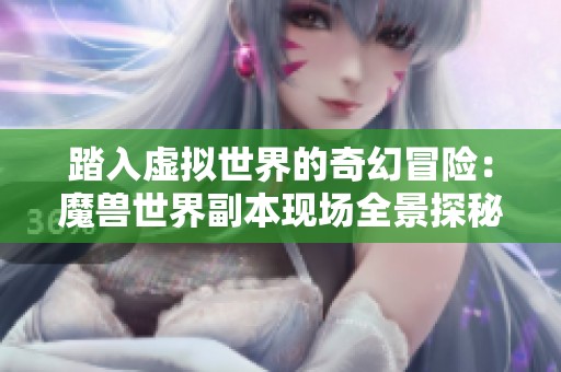 踏入虚拟世界的奇幻冒险：魔兽世界副本现场全景探秘
