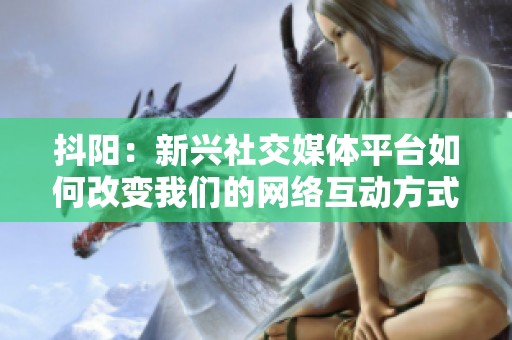 抖阳：新兴社交媒体平台如何改变我们的网络互动方式