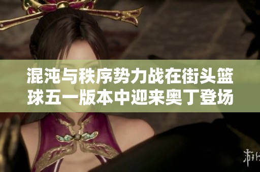 混沌与秩序势力战在街头篮球五一版本中迎来奥丁登场
