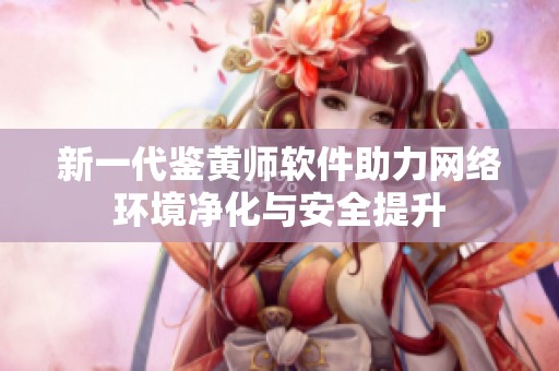 新一代鉴黄师软件助力网络环境净化与安全提升