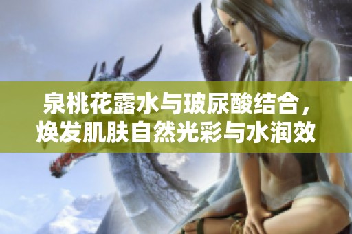 泉桃花露水与玻尿酸结合，焕发肌肤自然光彩与水润效果