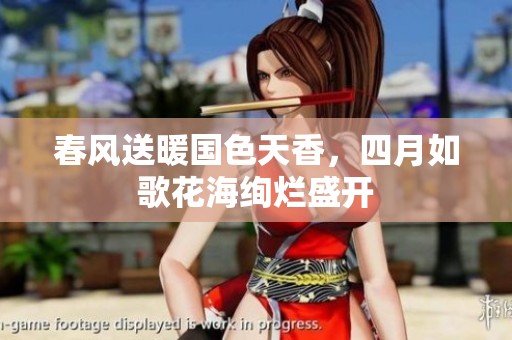 春风送暖国色天香，四月如歌花海绚烂盛开