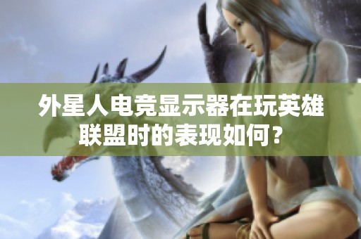 外星人电竞显示器在玩英雄联盟时的表现如何？