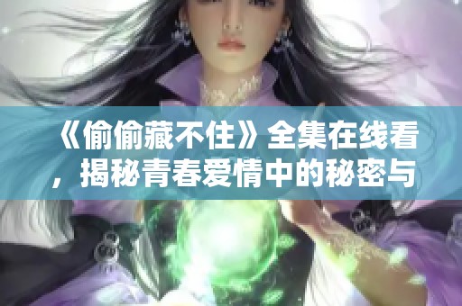 《偷偷藏不住》全集在线看，揭秘青春爱情中的秘密与成长