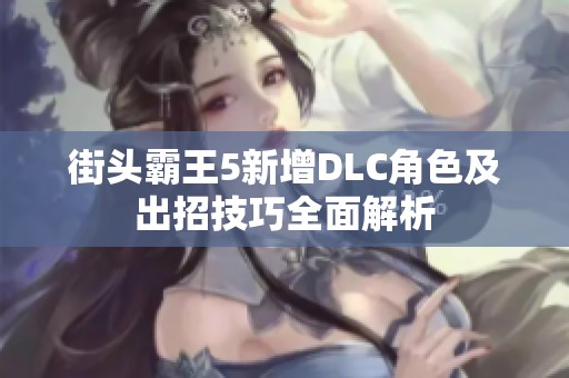 街头霸王5新增DLC角色及出招技巧全面解析
