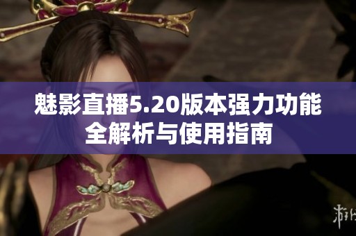 魅影直播5.20版本强力功能全解析与使用指南