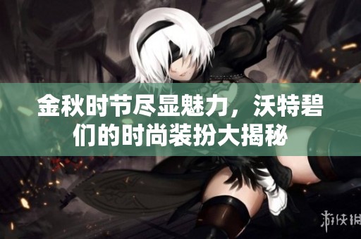 金秋时节尽显魅力，沃特碧们的时尚装扮大揭秘