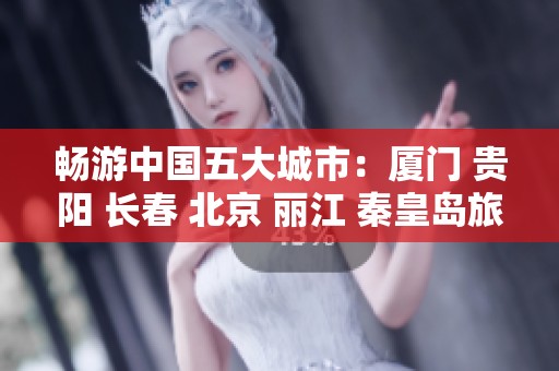 畅游中国五大城市：厦门 贵阳 长春 北京 丽江 秦皇岛旅游知识问答揭秘