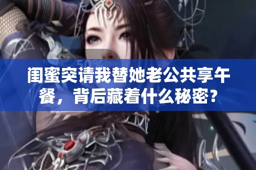 闺蜜突请我替她老公共享午餐，背后藏着什么秘密？