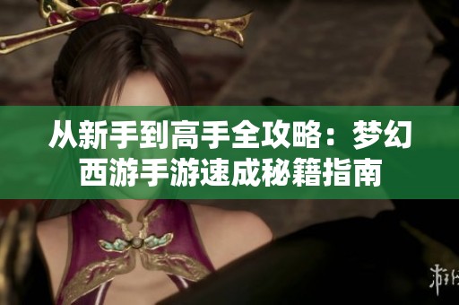 从新手到高手全攻略：梦幻西游手游速成秘籍指南