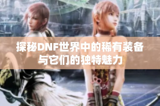 探秘DNF世界中的稀有装备与它们的独特魅力