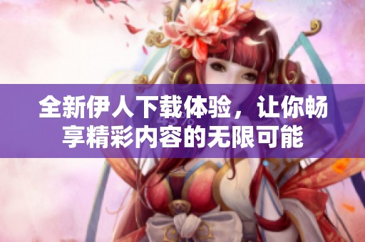 全新伊人下载体验，让你畅享精彩内容的无限可能