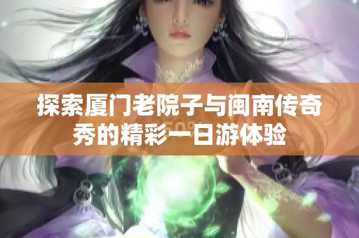 探索厦门老院子与闽南传奇秀的精彩一日游体验