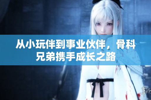 从小玩伴到事业伙伴，骨科兄弟携手成长之路