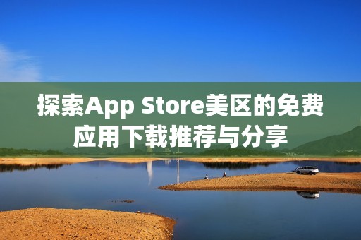 探索App Store美区的免费应用下载推荐与分享