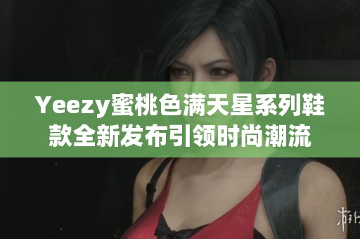 Yeezy蜜桃色满天星系列鞋款全新发布引领时尚潮流