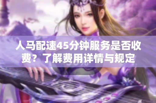 人马配速45分钟服务是否收费？了解费用详情与规定