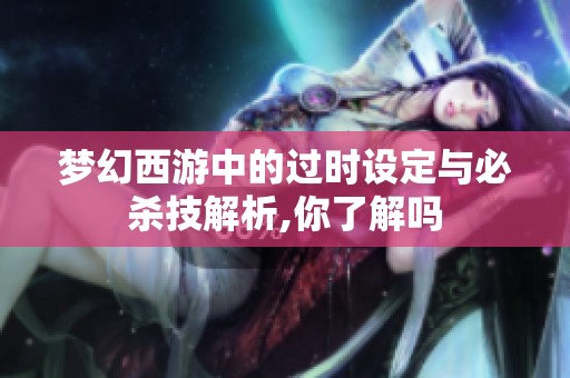 梦幻西游中的过时设定与必杀技解析,你了解吗