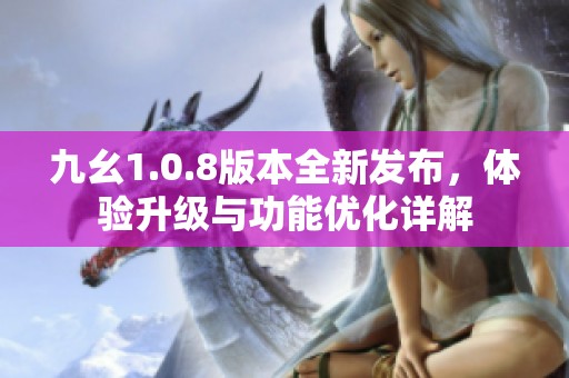 九幺1.0.8版本全新发布，体验升级与功能优化详解