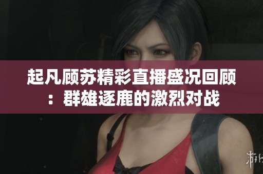 起凡顾苏精彩直播盛况回顾：群雄逐鹿的激烈对战