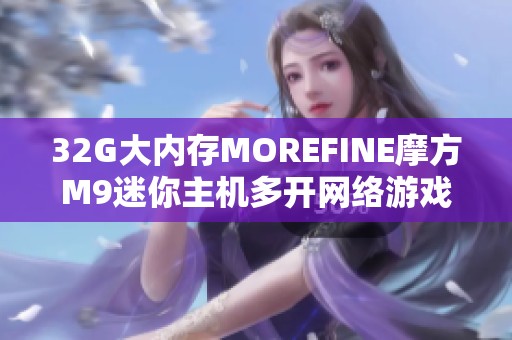 32G大内存MOREFINE摩方M9迷你主机多开网络游戏性能评测