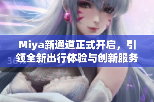 Miya新通道正式开启，引领全新出行体验与创新服务