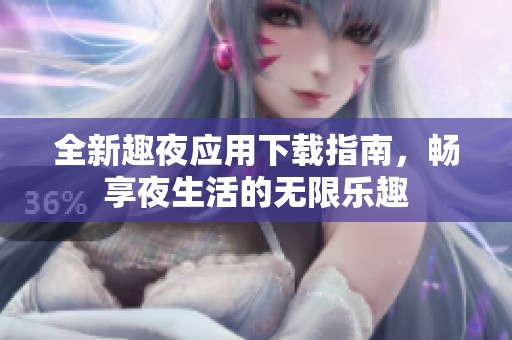 全新趣夜应用下载指南，畅享夜生活的无限乐趣