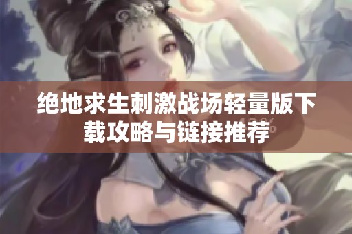 绝地求生刺激战场轻量版下载攻略与链接推荐