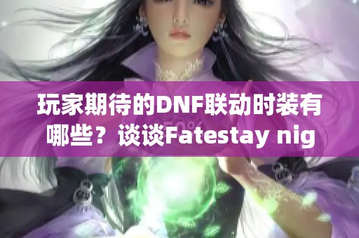 玩家期待的DNF联动时装有哪些？谈谈Fatestay night的可能性