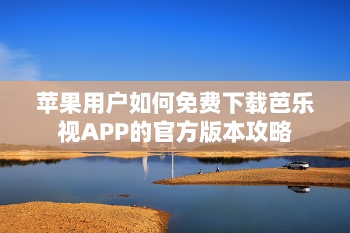 苹果用户如何免费下载芭乐视APP的官方版本攻略