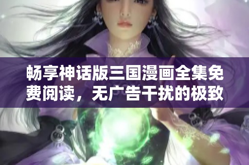畅享神话版三国漫画全集免费阅读，无广告干扰的极致体验