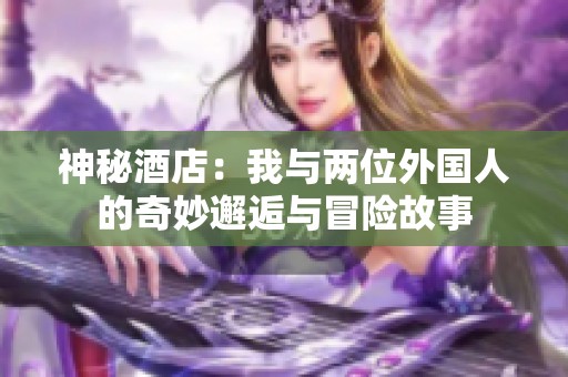 神秘酒店：我与两位外国人的奇妙邂逅与冒险故事