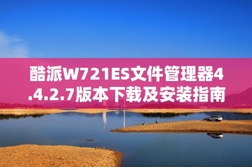 酷派W721ES文件管理器4.4.2.7版本下载及安装指南