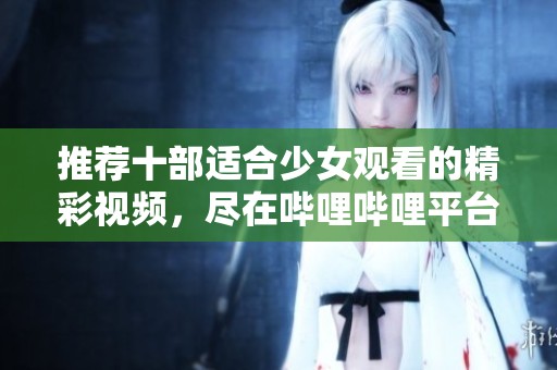推荐十部适合少女观看的精彩视频，尽在哔哩哔哩平台