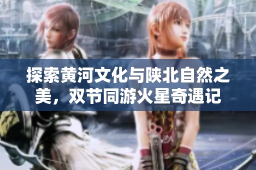 探索黄河文化与陕北自然之美，双节同游火星奇遇记